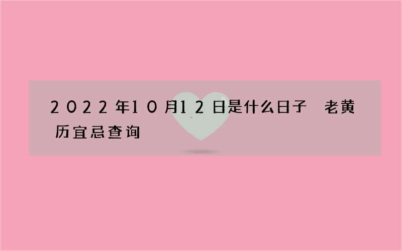 2022年10月12日是什么日子 老黄历宜忌查询